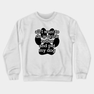 All I want to do is drink coffee and pet my dog Crewneck Sweatshirt